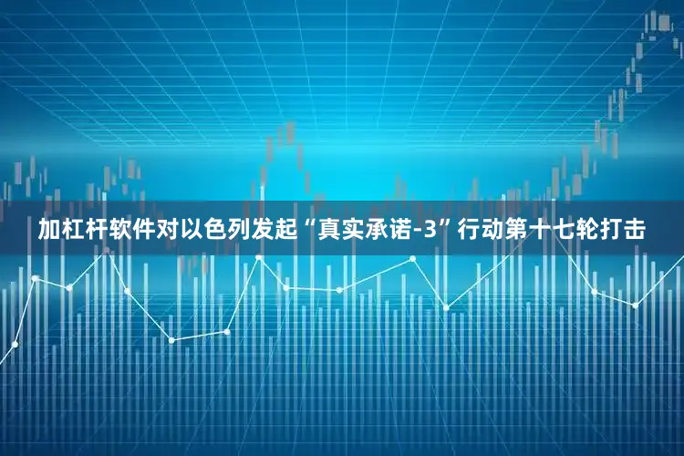 加杠杆软件对以色列发起“真实承诺-3”行动第十七轮打击