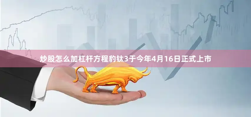 炒股怎么加杠杆方程豹钛3于今年4月16日正式上市