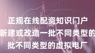 正规在线配资知识门户因地制宜新建或改造一批不同类型的虚拟电厂