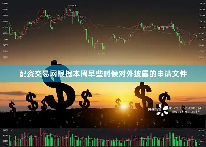 配资交易网根据本周早些时候对外披露的申请文件