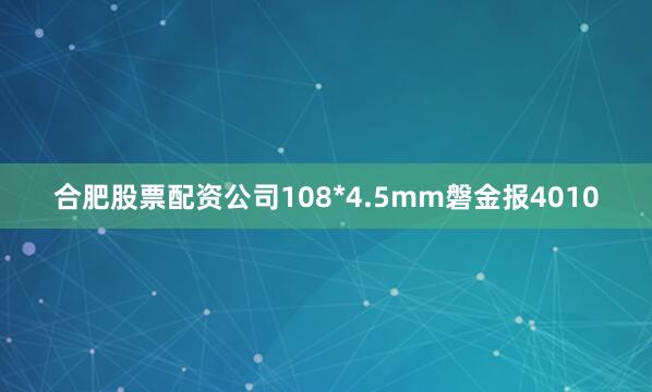 合肥股票配资公司108*4.5mm磐金报4010