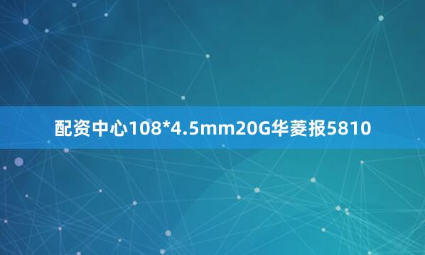 配资中心108*4.5mm20G华菱报5810