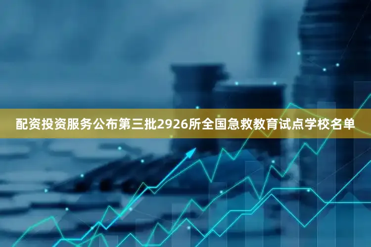 配资投资服务公布第三批2926所全国急救教育试点学校名单
