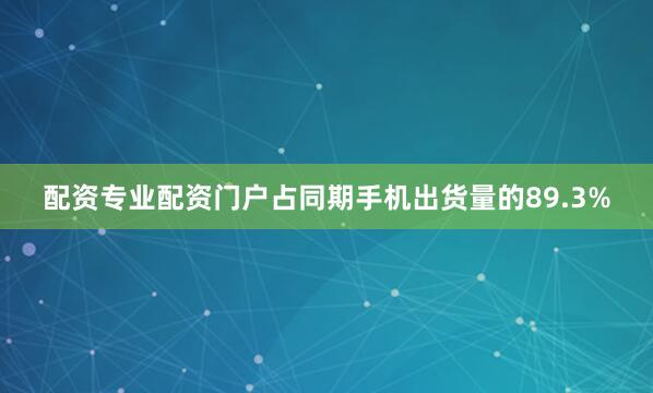 配资专业配资门户占同期手机出货量的89.3%