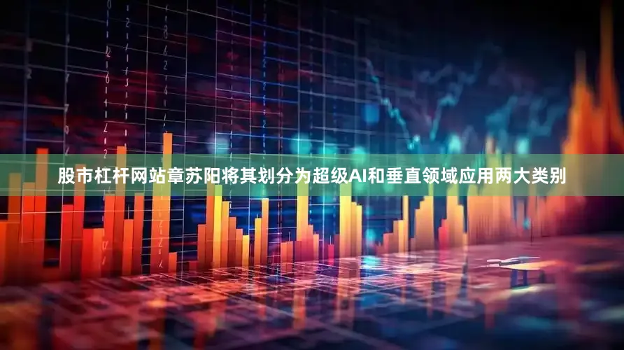 股市杠杆网站章苏阳将其划分为超级AI和垂直领域应用两大类别