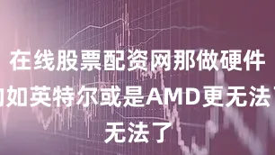 在线股票配资网那做硬件的如英特尔或是AMD更无法了