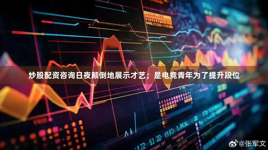 炒股配资咨询日夜颠倒地展示才艺；是电竞青年为了提升段位