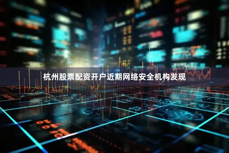 杭州股票配资开户近期网络安全机构发现
