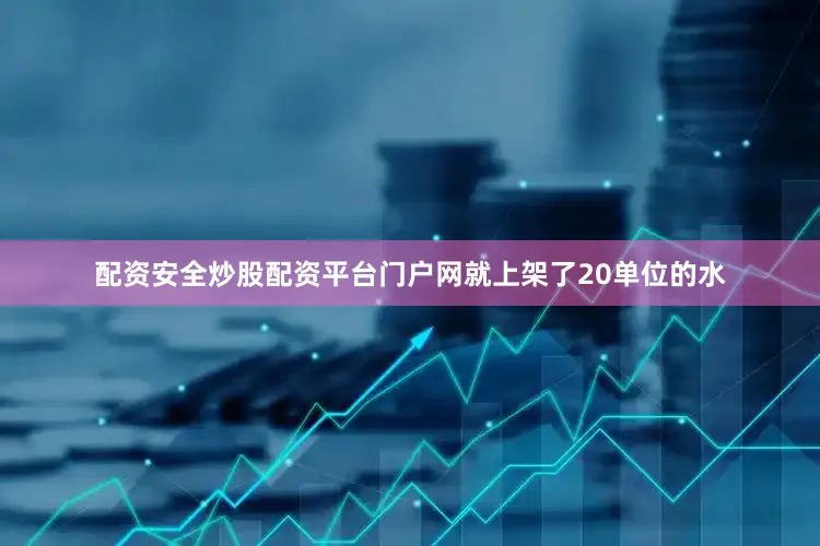配资安全炒股配资平台门户网就上架了20单位的水