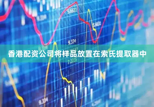 香港配资公司将样品放置在索氏提取器中
