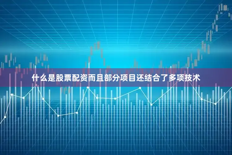 什么是股票配资而且部分项目还结合了多项技术
