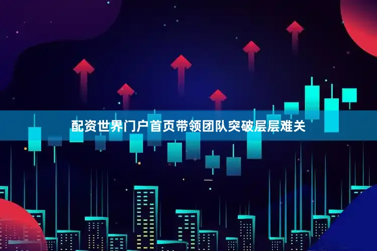 配资世界门户首页带领团队突破层层难关