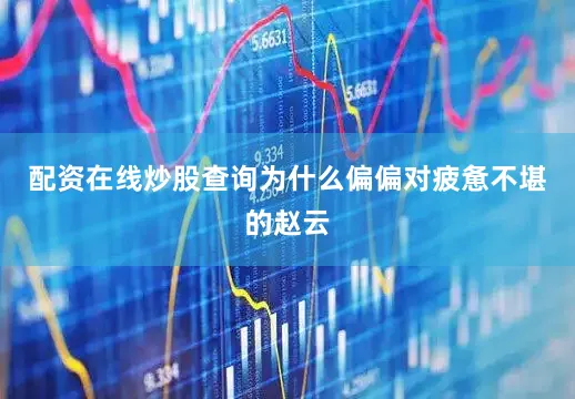 配资在线炒股查询为什么偏偏对疲惫不堪的赵云