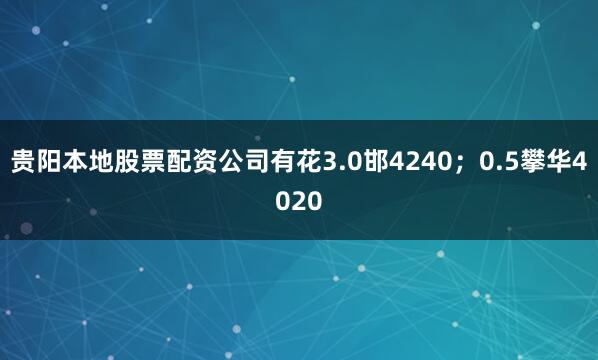 贵阳本地股票配资公司有花3.0邯4240；0.5攀华4020