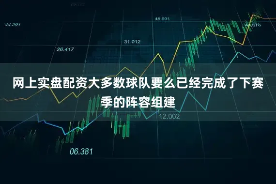 网上实盘配资大多数球队要么已经完成了下赛季的阵容组建