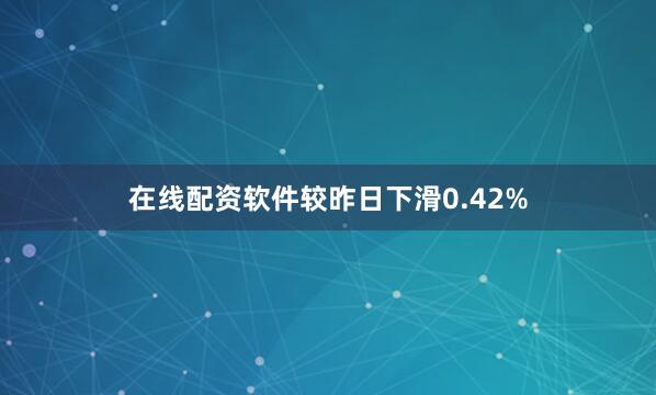 在线配资软件较昨日下滑0.42%
