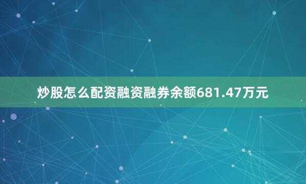 炒股怎么配资融资融券余额681.47万元