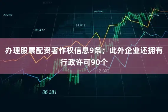 办理股票配资著作权信息9条；此外企业还拥有行政许可90个