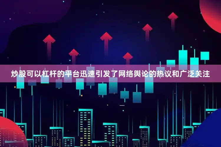 炒股可以杠杆的平台迅速引发了网络舆论的热议和广泛关注