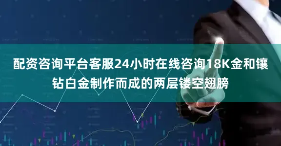 配资咨询平台客服24小时在线咨询18K金和镶钻白金制作而成的两层镂空翅膀