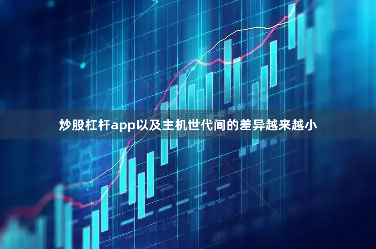 炒股杠杆app以及主机世代间的差异越来越小